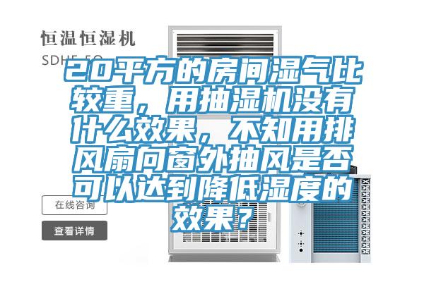 20平方的房間濕氣比較重，用抽濕機(jī)沒(méi)有什么效果，不知用排風(fēng)扇向窗外抽風(fēng)是否可以達(dá)到降低濕度的效果？