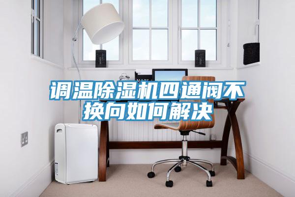 調(diào)溫除濕機(jī)四通閥不換向如何解決