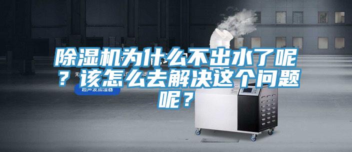 除濕機為什么不出水了呢？該怎么去解決這個問題呢？