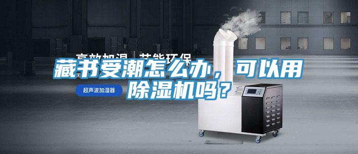 藏書受潮怎么辦，可以用除濕機(jī)嗎？