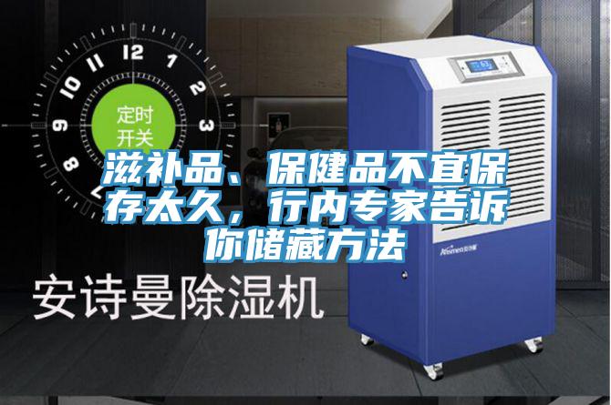 滋補(bǔ)品、保健品不宜保存太久，行內(nèi)專家告訴你儲藏方法