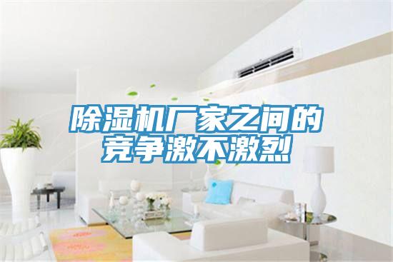 除濕機(jī)廠家之間的競爭激不激烈