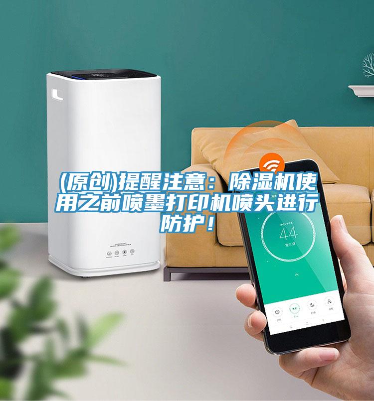 (原創(chuàng))提醒注意：除濕機(jī)使用之前噴墨打印機(jī)噴頭進(jìn)行防護(hù)！