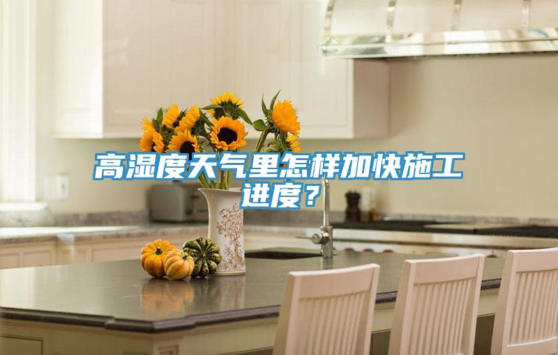 高濕度天氣里怎樣加快施工進(jìn)度？