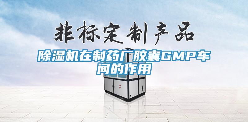除濕機(jī)在制藥廠(chǎng)膠囊GMP車(chē)間的作用