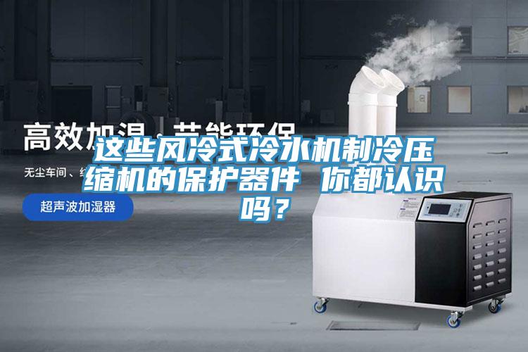 這些風(fēng)冷式冷水機(jī)制冷壓縮機(jī)的保護(hù)器件 你都認(rèn)識(shí)嗎？