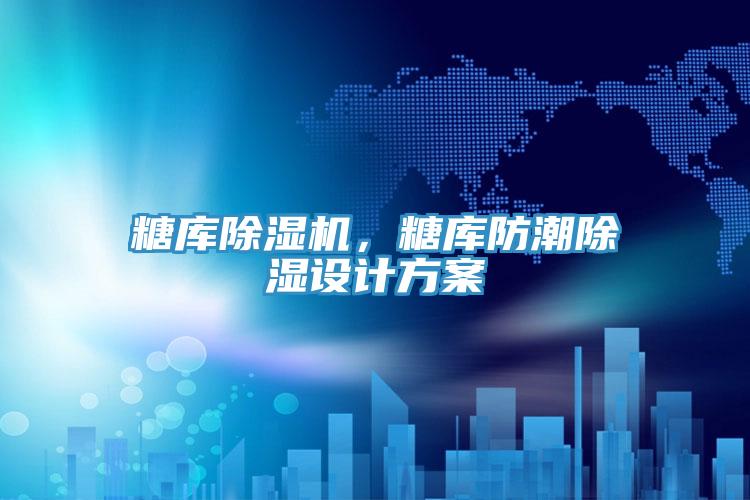 糖庫除濕機(jī)，糖庫防潮除濕設(shè)計(jì)方案