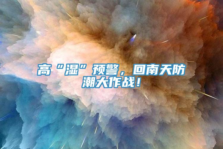 高“濕”預(yù)警，回南天防潮大作戰(zhàn)！