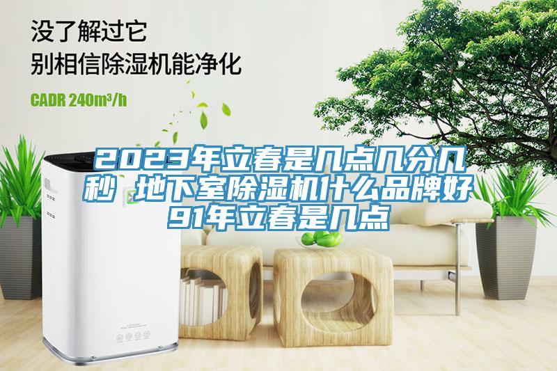 2023年立春是幾點(diǎn)幾分幾秒 地下室除濕機(jī)什么品牌好91年立春是幾點(diǎn)