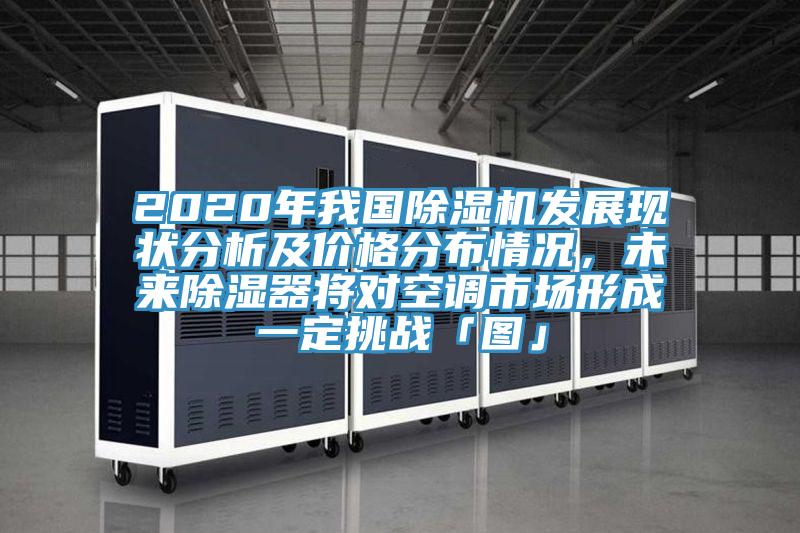 2020年我國(guó)除濕機(jī)發(fā)展現(xiàn)狀分析及價(jià)格分布情況，未來(lái)除濕器將對(duì)空調(diào)市場(chǎng)形成一定挑戰(zhàn)「圖」