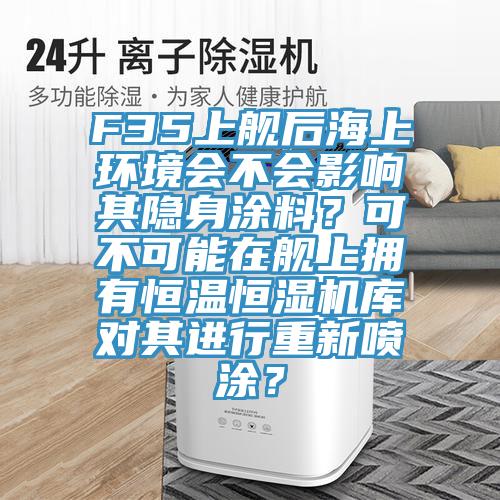 F35上艦后海上環(huán)境會(huì)不會(huì)影響其隱身涂料？可不可能在艦上擁有恒溫恒濕機(jī)庫(kù)對(duì)其進(jìn)行重新噴涂？