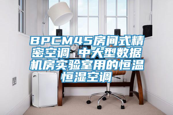 BPCM45房間式精密空調(diào) 中大型數(shù)據(jù)機房實驗室用的恒溫恒濕空調(diào)