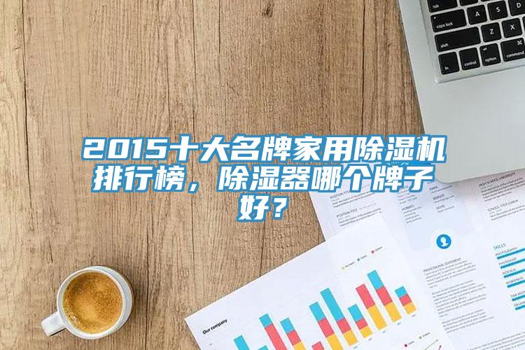 2015十大名牌家用除濕機(jī)排行榜，除濕器哪個(gè)牌子好？