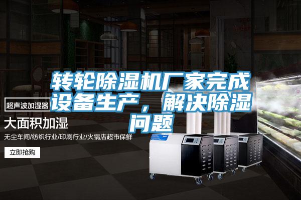 轉(zhuǎn)輪除濕機廠家完成設(shè)備生產(chǎn)，解決除濕問題