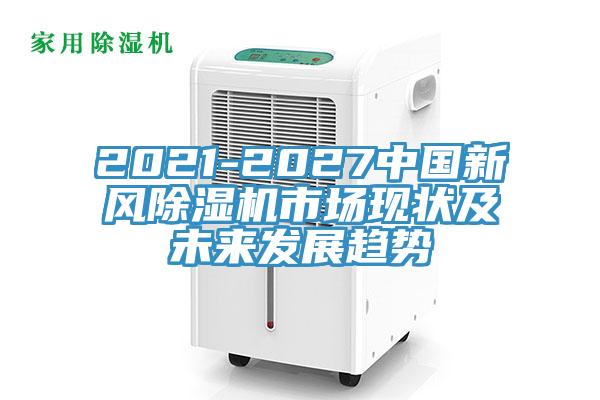 2021-2027中國新風(fēng)除濕機(jī)市場現(xiàn)狀及未來發(fā)展趨勢(shì)