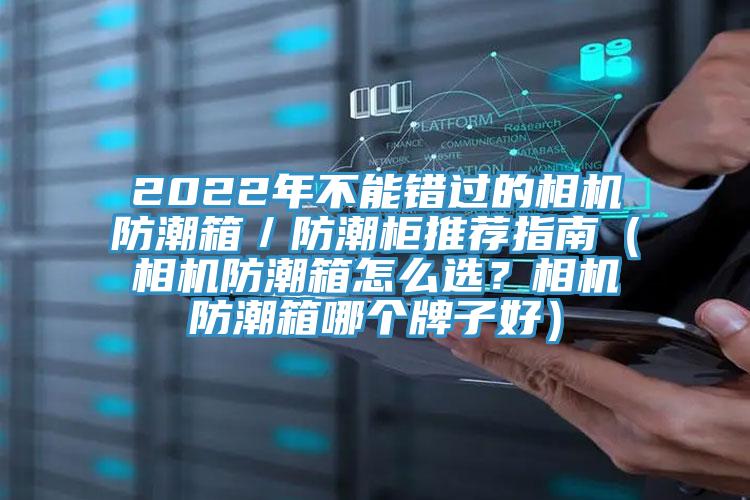 2022年不能錯(cuò)過的相機(jī)防潮箱／防潮柜推薦指南（相機(jī)防潮箱怎么選？相機(jī)防潮箱哪個(gè)牌子好）