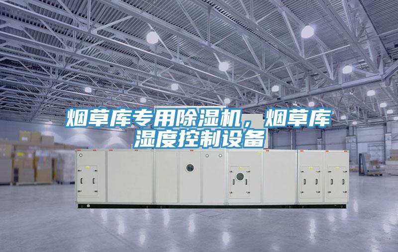 煙草庫專用除濕機(jī)，煙草庫濕度控制設(shè)備