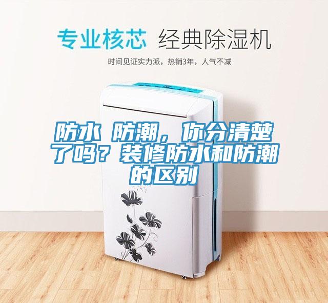 防水≠防潮，你分清楚了嗎？裝修防水和防潮的區(qū)別
