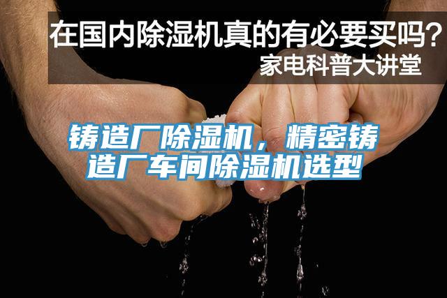 鑄造廠除濕機(jī)，精密鑄造廠車間除濕機(jī)選型