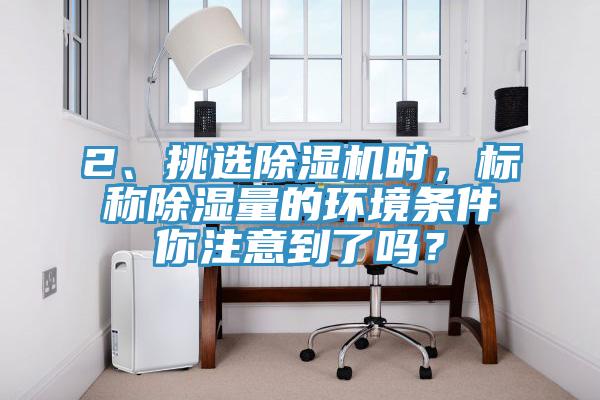 2、挑選除濕機(jī)時(shí)，標(biāo)稱除濕量的環(huán)境條件你注意到了嗎？