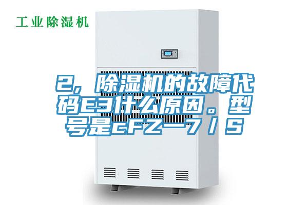 2, 除濕機的故障代碼E3什么原因。型號是cFZ一7／S