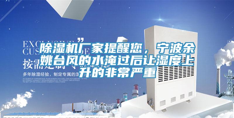 除濕機(jī)廠家提醒您，寧波余姚臺(tái)風(fēng)的水淹過(guò)后讓濕度上升的非常嚴(yán)重