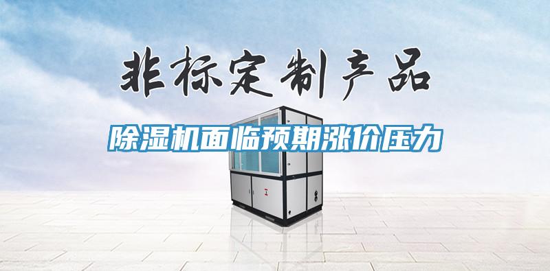 除濕機面臨預(yù)期漲價壓力