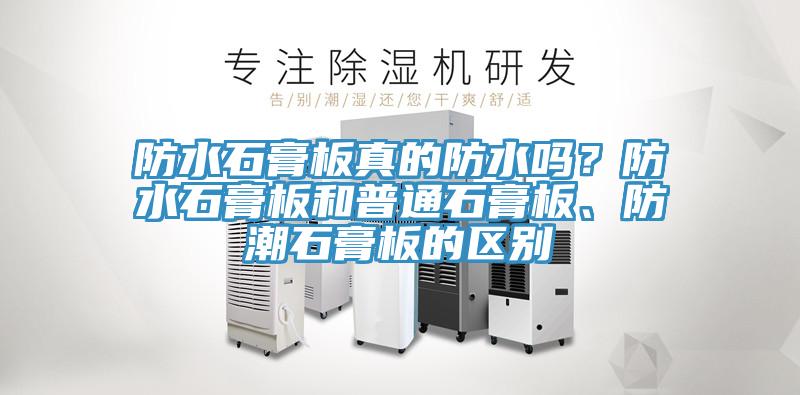 防水石膏板真的防水嗎？防水石膏板和普通石膏板、防潮石膏板的區(qū)別