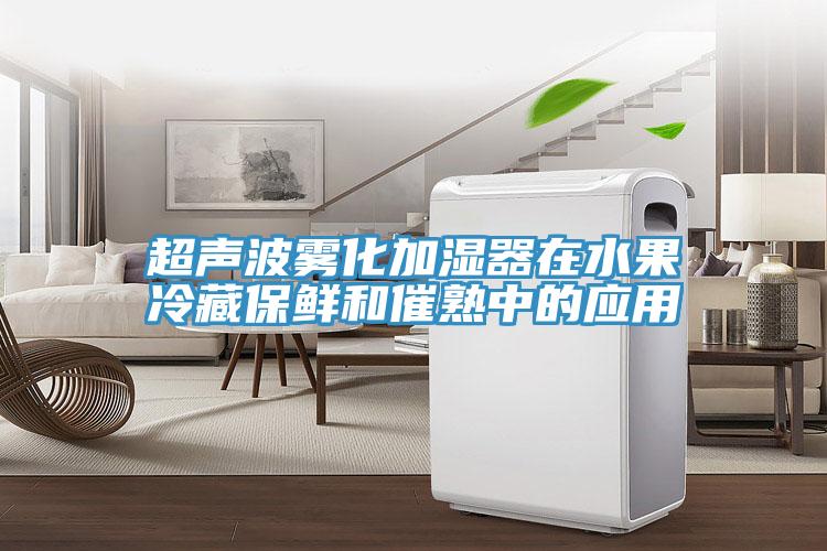 超聲波霧化加濕器在水果冷藏保鮮和催熟中的應(yīng)用