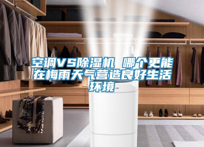 空調(diào)VS除濕機(jī) 哪個(gè)更能在梅雨天氣營(yíng)造良好生活環(huán)境