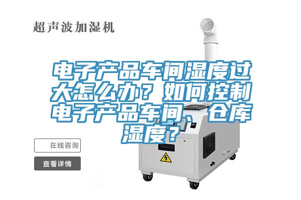 電子產(chǎn)品車間濕度過大怎么辦？如何控制電子產(chǎn)品車間、倉庫濕度？