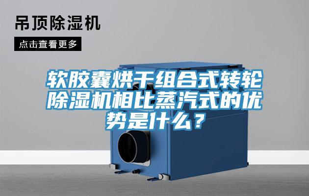軟膠囊烘干組合式轉(zhuǎn)輪除濕機(jī)相比蒸汽式的優(yōu)勢是什么？