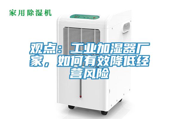 觀點(diǎn)：工業(yè)加濕器廠家，如何有效降低經(jīng)營(yíng)風(fēng)險(xiǎn)