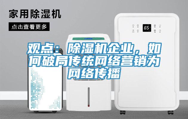 觀點：除濕機(jī)企業(yè)，如何破局傳統(tǒng)網(wǎng)絡(luò)營銷為網(wǎng)絡(luò)傳播