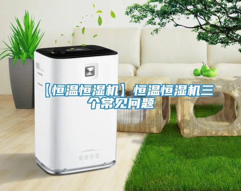 【恒溫恒濕機(jī)】恒溫恒濕機(jī)三個(gè)常見問(wèn)題