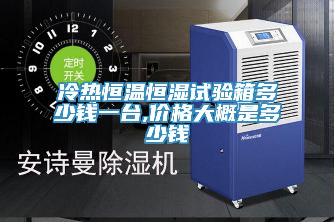 冷熱恒溫恒濕試驗(yàn)箱多少錢一臺,價(jià)格大概是多少錢