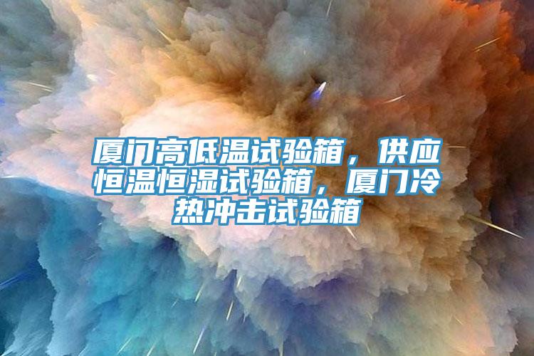廈門高低溫試驗(yàn)箱，供應(yīng)恒溫恒濕試驗(yàn)箱，廈門冷熱沖擊試驗(yàn)箱