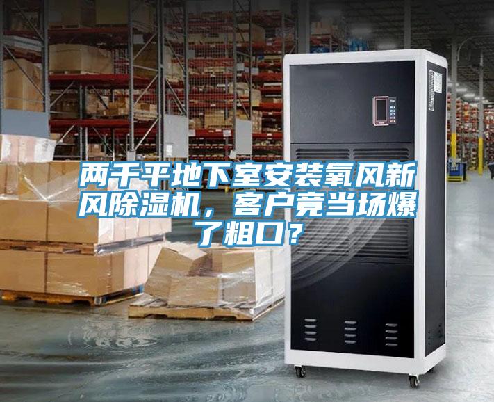 兩千平地下室安裝氧風(fēng)新風(fēng)除濕機(jī)，客戶竟當(dāng)場爆了粗口？