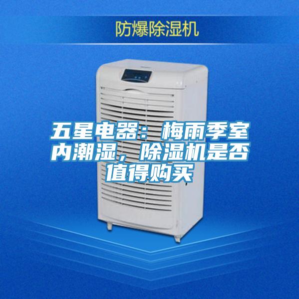 五星電器：梅雨季室內(nèi)潮濕，除濕機(jī)是否值得購(gòu)買(mǎi)