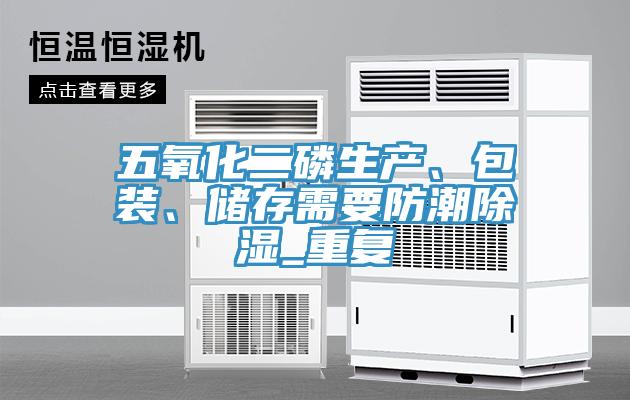 五氧化二磷生產(chǎn)、包裝、儲(chǔ)存需要防潮除濕_重復(fù)