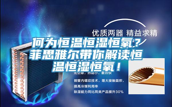 何為恒溫恒濕恒氧？菲思雅爾帶你解讀恒溫恒濕恒氧！