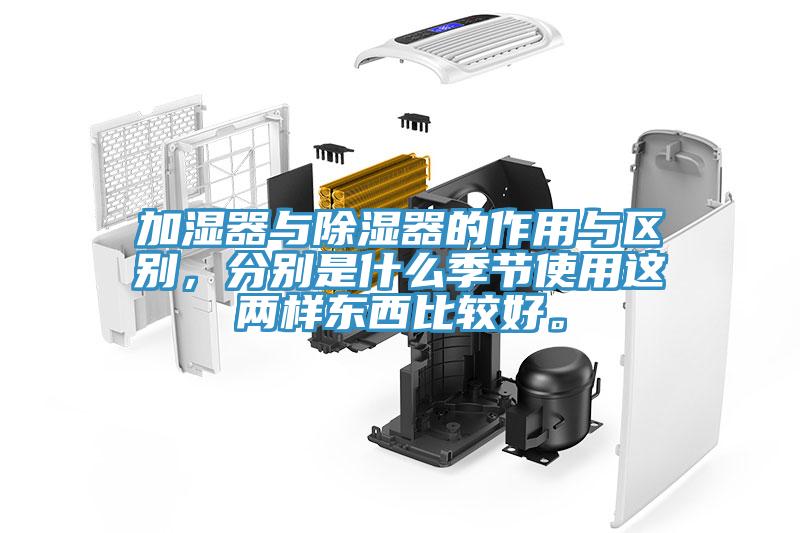 加濕器與除濕器的作用與區(qū)別，分別是什么季節(jié)使用這兩樣?xùn)|西比較好。