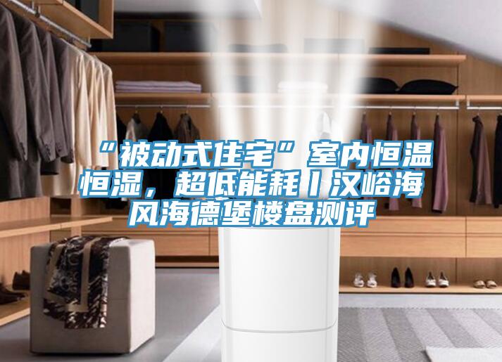 “被動式住宅”室內(nèi)恒溫恒濕，超低能耗丨漢峪海風(fēng)海德堡樓盤測評