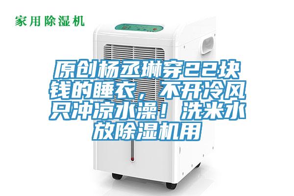 原創(chuàng)楊丞琳穿22塊錢的睡衣，不開(kāi)冷風(fēng)只沖涼水澡！洗米水放除濕機(jī)用