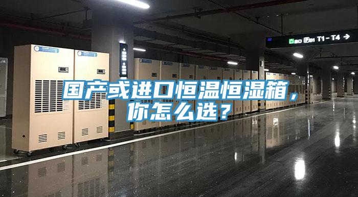 國產(chǎn)或進(jìn)口恒溫恒濕箱，你怎么選？