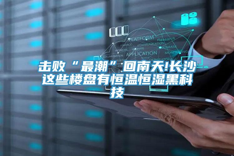 擊敗“最潮”回南天!長(zhǎng)沙這些樓盤有恒溫恒濕黑科技