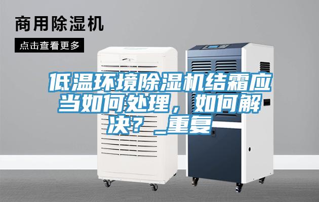 低溫環(huán)境除濕機(jī)結(jié)霜應(yīng)當(dāng)如何處理，如何解決？_重復(fù)
