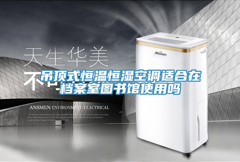 吊頂式恒溫恒濕空調(diào)適合在檔案室圖書館使用嗎