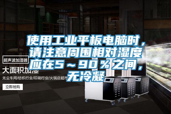 使用工業(yè)平板電腦時，請注意周圍相對濕度應(yīng)在5～90％之間，無冷凝