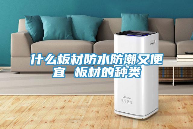 什么板材防水防潮又便宜 板材的種類